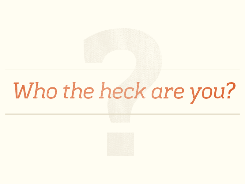 So who the heck are you?
